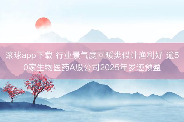 滚球app下载 行业景气度回暖类似计渔利好 逾50家生物医药A股公司2025年岁迹预盈