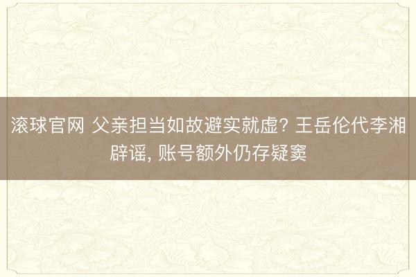 滚球官网 父亲担当如故避实就虚? 王岳伦代李湘辟谣, 账号额外仍存疑窦