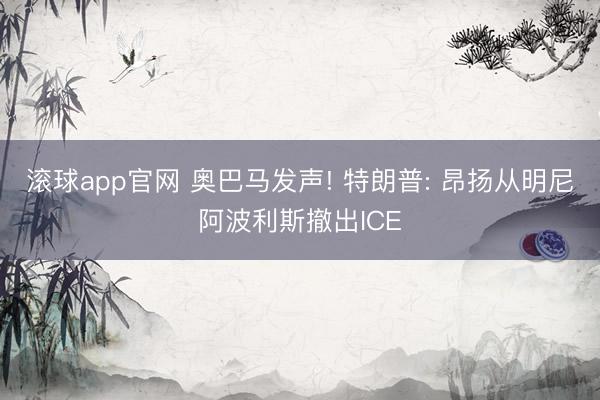 滚球app官网 奥巴马发声! 特朗普: 昂扬从明尼阿波利斯撤出ICE