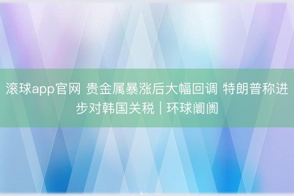 滚球app官网 贵金属暴涨后大幅回调 特朗普称进步对韩国关税 | 环球阛阓