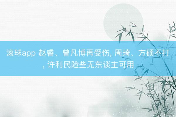 滚球app 赵睿、曾凡博再受伤, 周琦、方硕不打, 许利民险些无东谈主可用