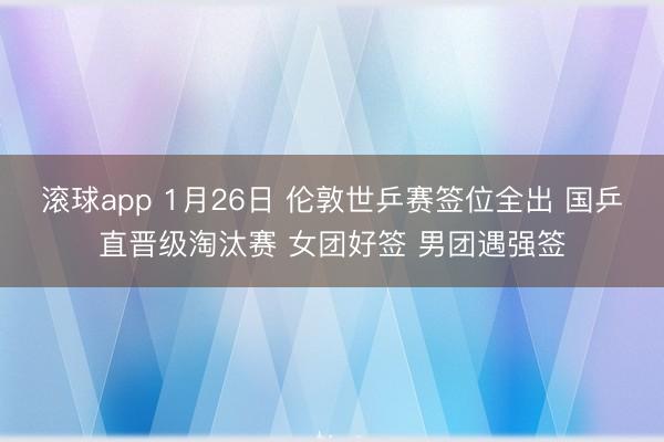 滚球app 1月26日 伦敦世乒赛签位全出 国乒直晋级淘汰赛 女团好签 男团遇强签