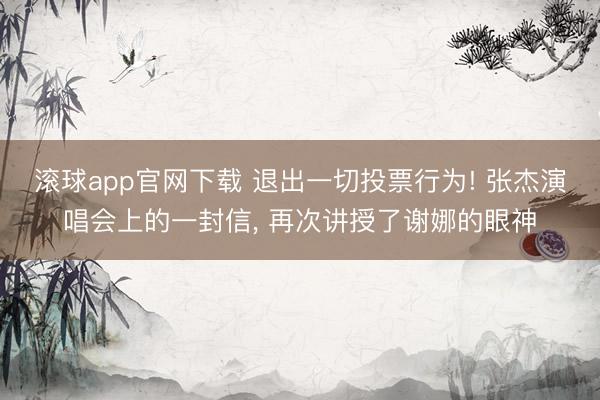 滚球app官网下载 退出一切投票行为! 张杰演唱会上的一封信, 再次讲授了谢娜的眼神