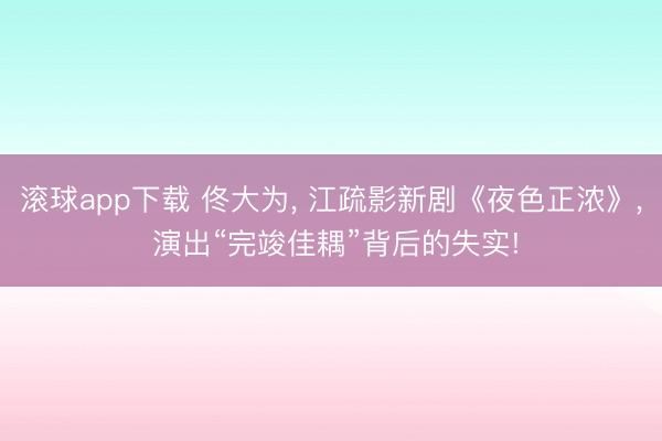 滚球app下载 佟大为, 江疏影新剧《夜色正浓》, 演出“完竣佳耦”背后的失实!