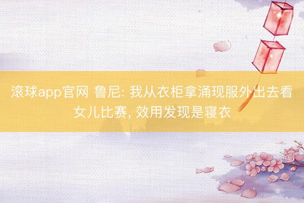 滚球app官网 鲁尼: 我从衣柜拿涌现服外出去看女儿比赛, 效用发现是寝衣