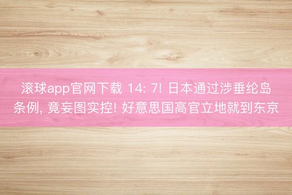 滚球app官网下载 14: 7! 日本通过涉垂纶岛条例, 竟妄图实控! 好意思国高官立地就到东京