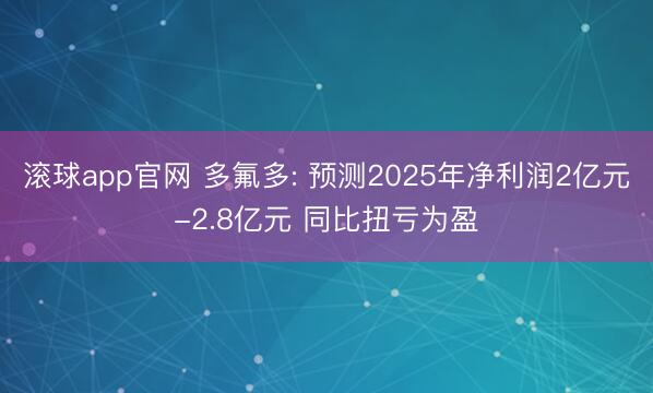 滚球app官网 多氟多: 预测2025年净利润2亿元-2.8亿元 同比扭亏为盈