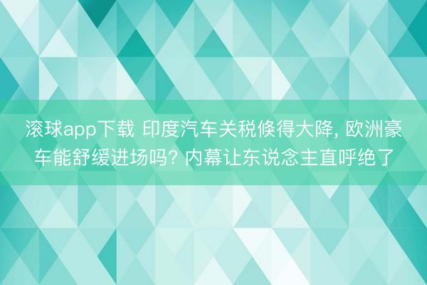 滚球app下载 印度汽车关税倏得大降, 欧洲豪车能舒缓进场吗? 内幕让东说念主直呼绝了