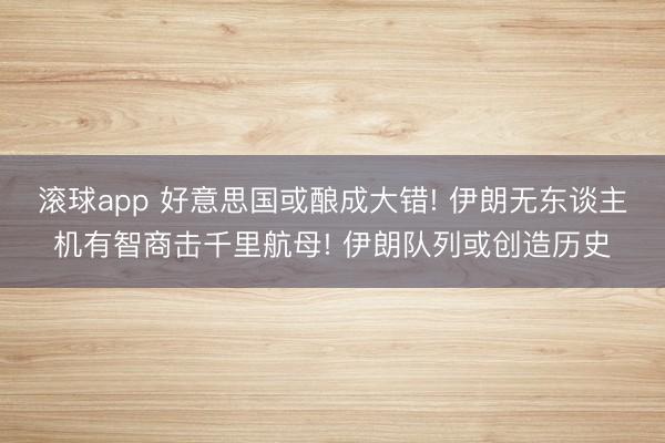 滚球app 好意思国或酿成大错! 伊朗无东谈主机有智商击千里航母! 伊朗队列或创造历史