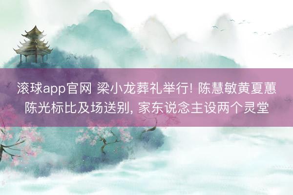 滚球app官网 梁小龙葬礼举行! 陈慧敏黄夏蕙陈光标比及场送别, 家东说念主设两个灵堂