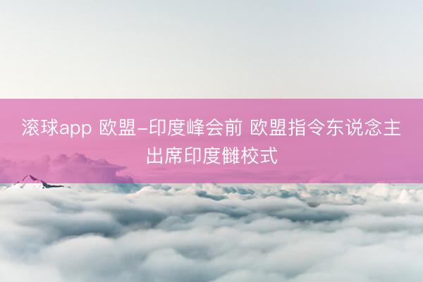 滚球app 欧盟-印度峰会前 欧盟指令东说念主出席印度雠校式