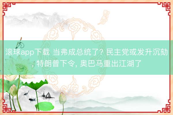 滚球app下载 当弗成总统了? 民主党或发升沉劾, 特朗普下令, 奥巴马重出江湖了