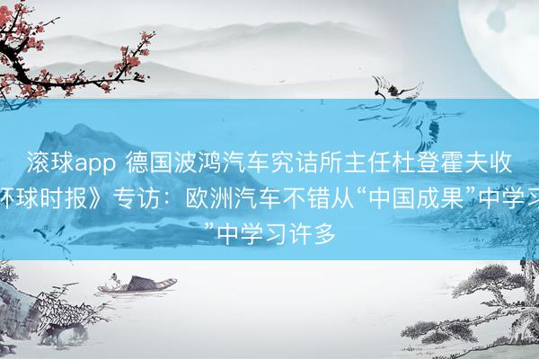 滚球app 德国波鸿汽车究诘所主任杜登霍夫收受《环球时报》专访:欧洲汽车不错从“中国成果”中学习许多