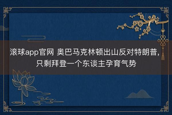 滚球app官网 奥巴马克林顿出山反对特朗普, 只剩拜登一个东谈主孕育气势