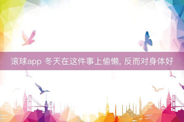 滚球app 冬天在这件事上偷懒, 反而对身体好