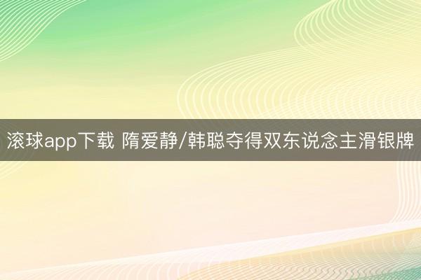 滚球app下载 隋爱静/韩聪夺得双东说念主滑银牌