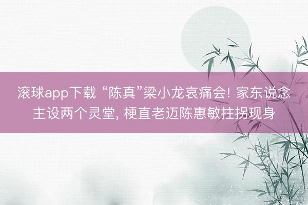 滚球app下载 “陈真”梁小龙哀痛会! 家东说念主设两个灵堂, 梗直老迈陈惠敏拄拐现身