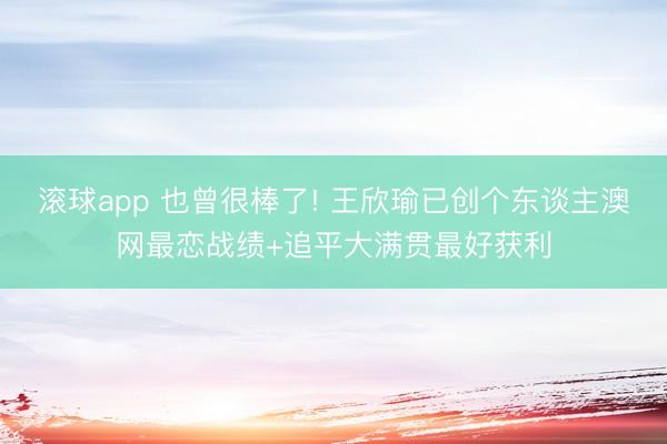 滚球app 也曾很棒了! 王欣瑜已创个东谈主澳网最恋战绩+追平大满贯最好获利