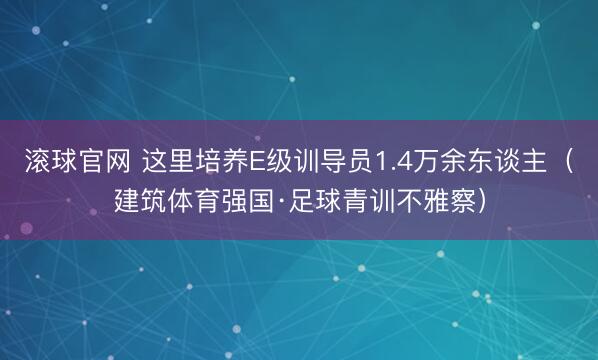 滚球官网 这里培养E级训导员1.4万余东谈主(建筑体育强国·足球青训不雅察)