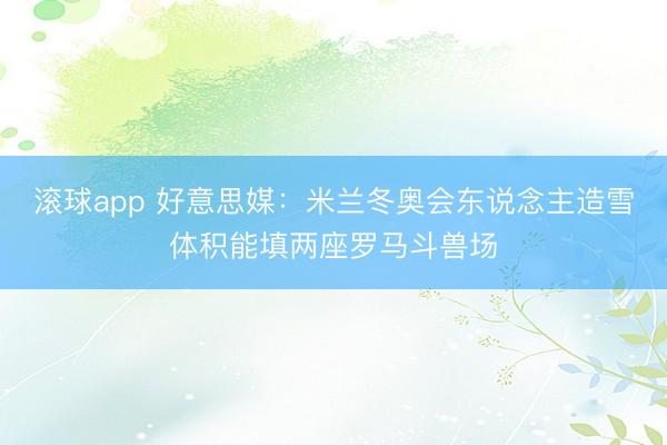 滚球app 好意思媒:米兰冬奥会东说念主造雪体积能填两座罗马斗兽场