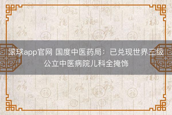滚球app官网 国度中医药局:已兑现世界三级公立中医病院儿科全掩饰