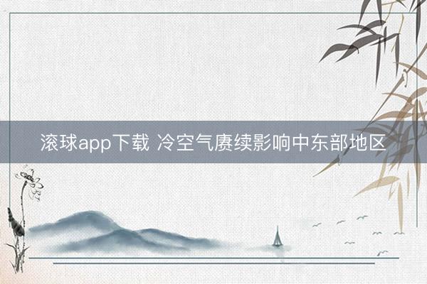 滚球app下载 冷空气赓续影响中东部地区