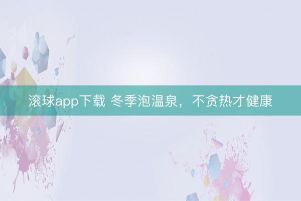 滚球app下载 冬季泡温泉,不贪热才健康