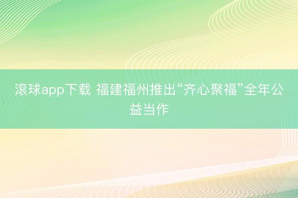 滚球app下载 福建福州推出“齐心聚福”全年公益当作