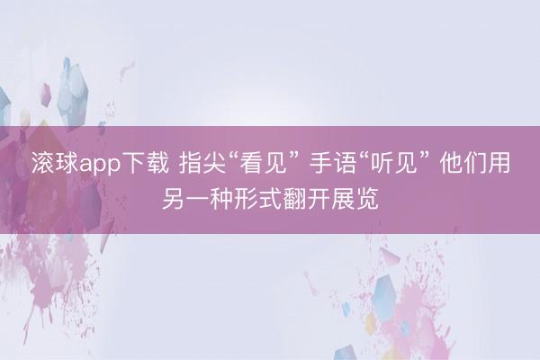 滚球app下载 指尖“看见” 手语“听见” 他们用另一种形式翻开展览