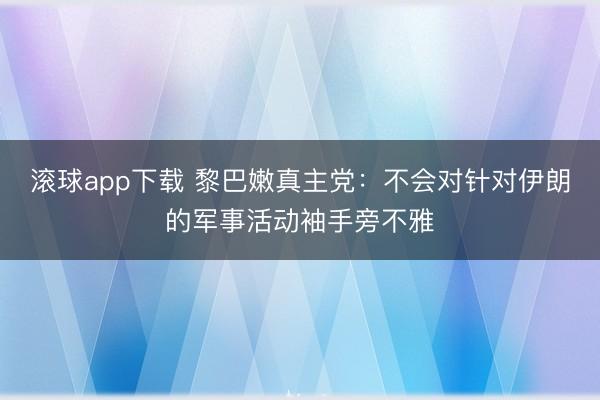 滚球app下载 黎巴嫩真主党：不会对针对伊朗的军事活动袖手旁不雅