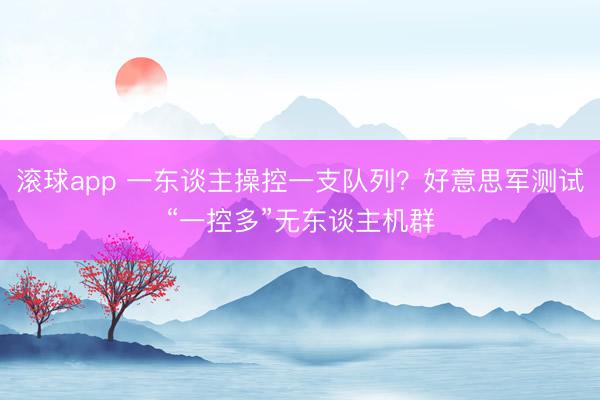 滚球app 一东谈主操控一支队列？好意思军测试“一控多”无东谈主机群