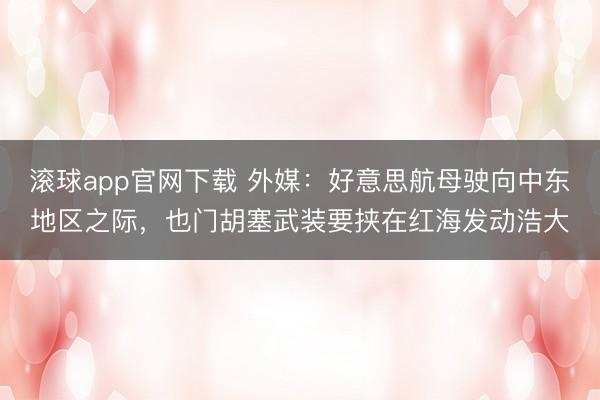滚球app官网下载 外媒:好意思航母驶向中东地区之际,也门胡塞武装要挟在红海发动浩大