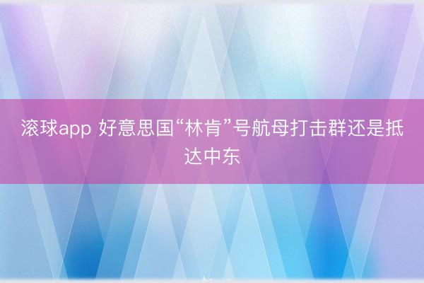滚球app 好意思国“林肯”号航母打击群还是抵达中东