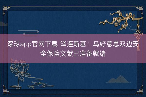 滚球app官网下载 泽连斯基:乌好意思双边安全保险文献已准备就绪