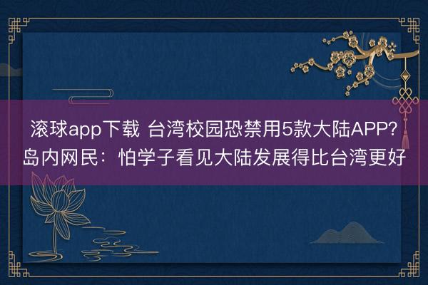 滚球app下载 台湾校园恐禁用5款大陆APP?岛内网民:怕学子看见大陆发展得比台湾更好
