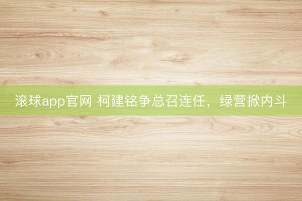 滚球app官网 柯建铭争总召连任，绿营掀内斗