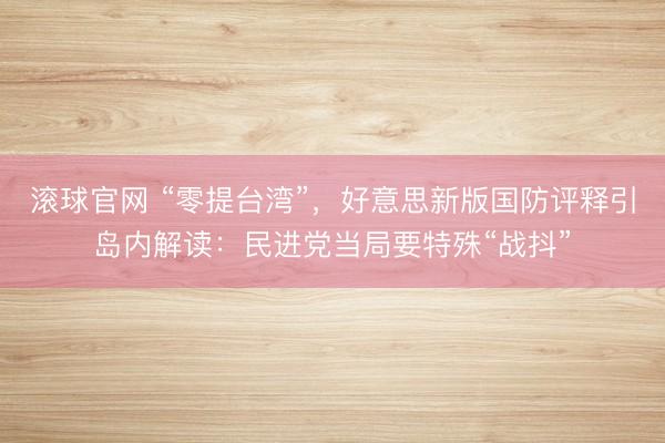 滚球官网 “零提台湾”，好意思新版国防评释引岛内解读：民进党当局要特殊“战抖”