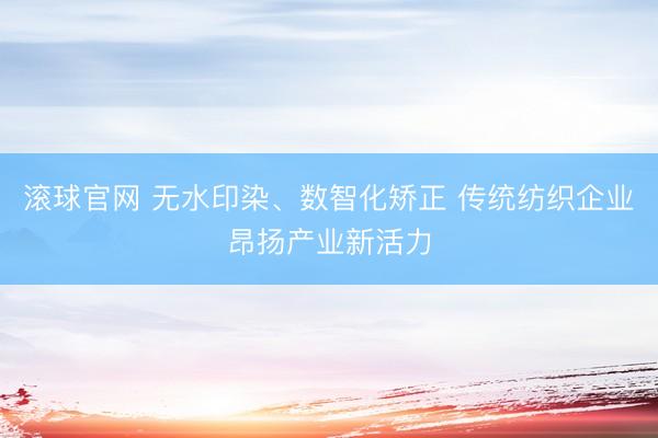滚球官网 无水印染、数智化矫正 传统纺织企业昂扬产业新活力
