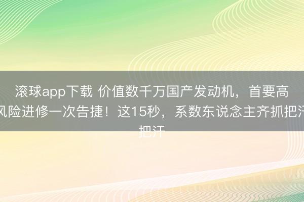滚球app下载 价值数千万国产发动机,首要高风险进修一次告捷!这15秒,系数东说念主齐抓把汗