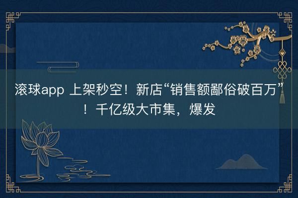 滚球app 上架秒空！新店“销售额鄙俗破百万”！千亿级大市集，爆发