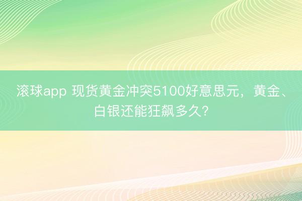 滚球app 现货黄金冲突5100好意思元，黄金、白银还能狂飙多久？