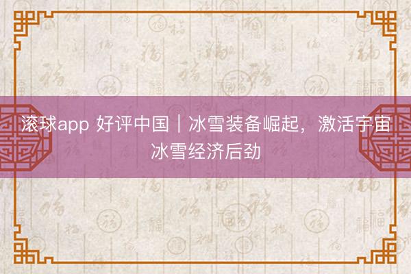 滚球app 好评中国|冰雪装备崛起,激活宇宙冰雪经济后劲