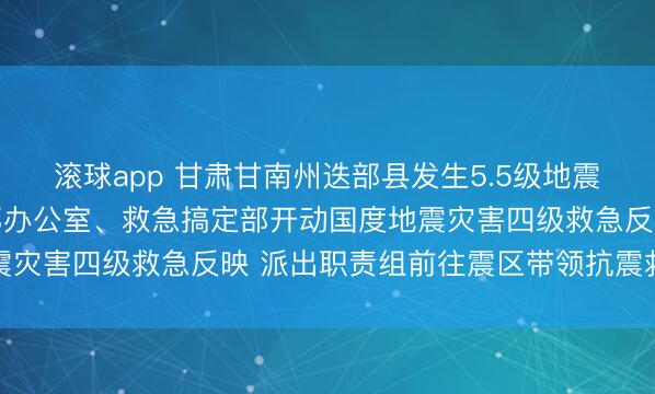 滚球app 甘肃甘南州迭部县发生5.5级地震 国务院抗震救灾带领部办公室、救急搞定部开动国度地震灾害四级救急反映 派出职责组前往震区带领抗震救灾职责