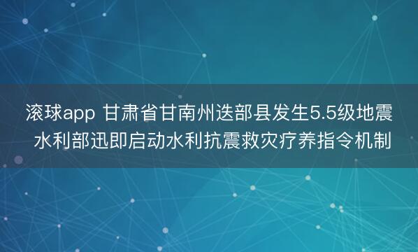 滚球app 甘肃省甘南州迭部县发生5.5级地震 水利部迅即启动水利抗震救灾疗养指令机制