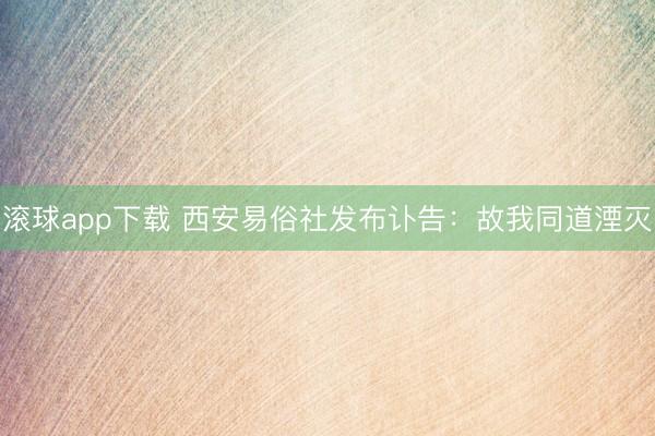 滚球app下载 西安易俗社发布讣告：故我同道湮灭