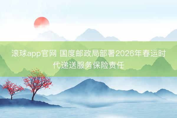 滚球app官网 国度邮政局部署2026年春运时代递送服务保险责任