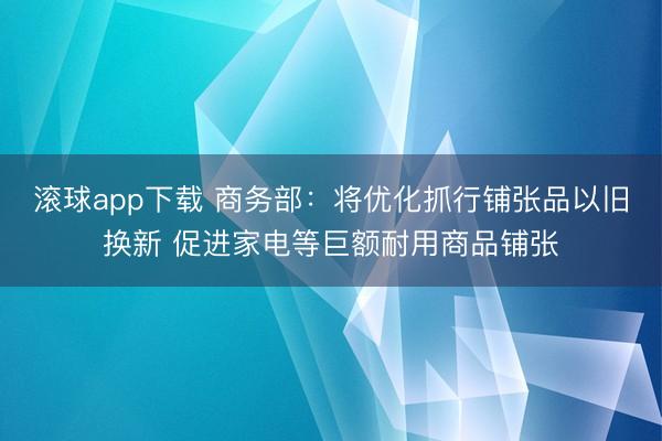 滚球app下载 商务部：将优化抓行铺张品以旧换新 促进家电等巨额耐用商品铺张