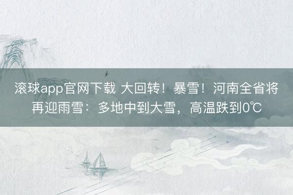 滚球app官网下载 大回转！暴雪！河南全省将再迎雨雪：多地中到大雪，高温跌到0℃