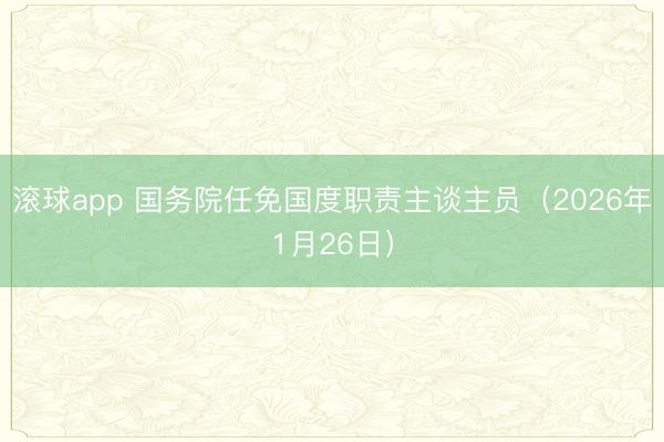 滚球app 国务院任免国度职责主谈主员（2026年1月26日）