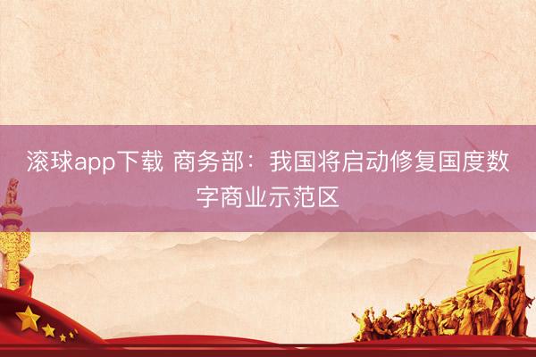 滚球app下载 商务部:我国将启动修复国度数字商业示范区